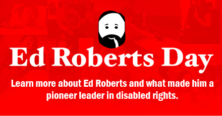 Click for Ed Roberts Day - Learn more about Ed Roberts and what made him a pioneer leader in disabled rights.